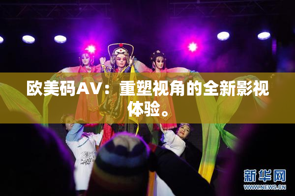 欧美码AV：重塑视角的全新影视体验。