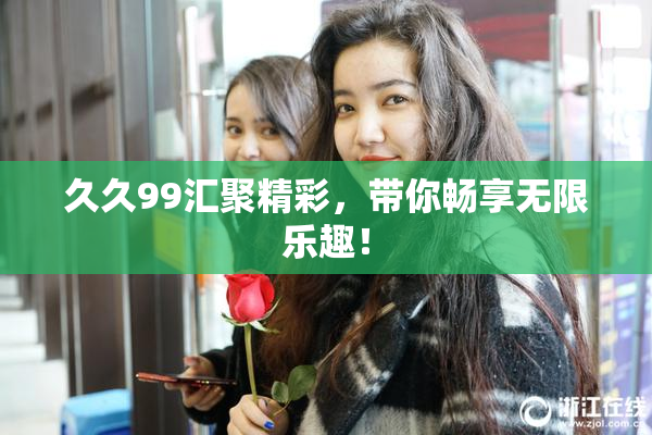久久99汇聚精彩，带你畅享无限乐趣！