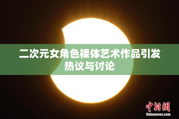 二次元女角色裸体艺术作品引发热议与讨论