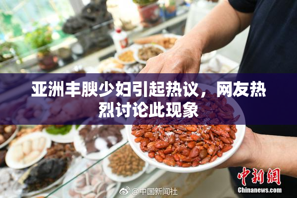 亚洲丰腴少妇引起热议，网友热烈讨论此现象