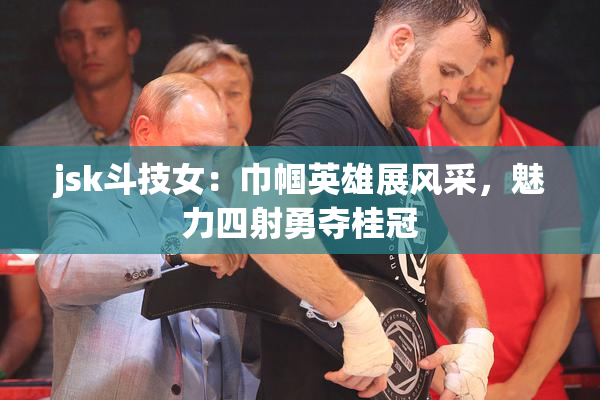 jsk斗技女：巾帼英雄展风采，魅力四射勇夺桂冠