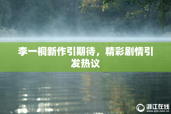 李一桐新作引期待，精彩剧情引发热议