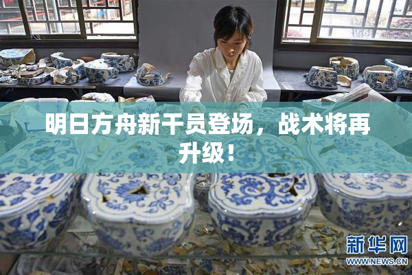 明日方舟新干员登场，战术将再升级！