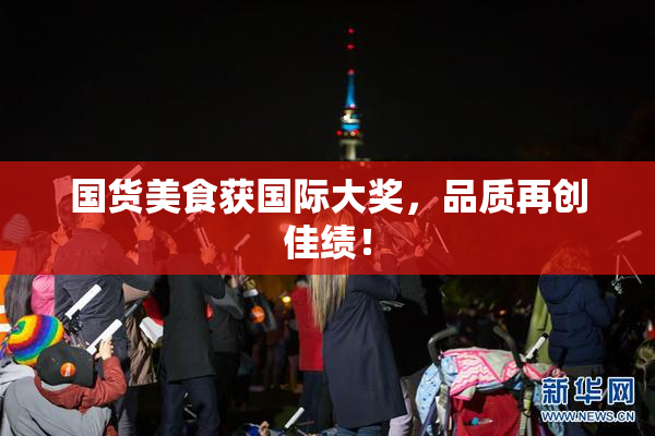 国货美食获国际大奖，品质再创佳绩！