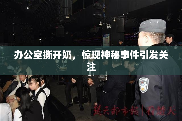 办公室撕开奶，惊现神秘事件引发关注