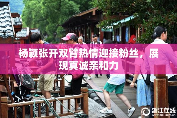 杨颖张开双臂热情迎接粉丝，展现真诚亲和力