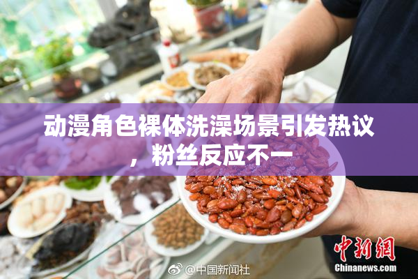 动漫角色裸体洗澡场景引发热议，粉丝反应不一
