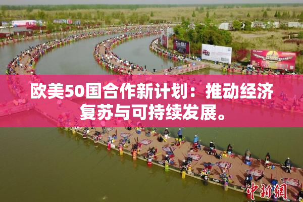 欧美50国合作新计划：推动经济复苏与可持续发展。