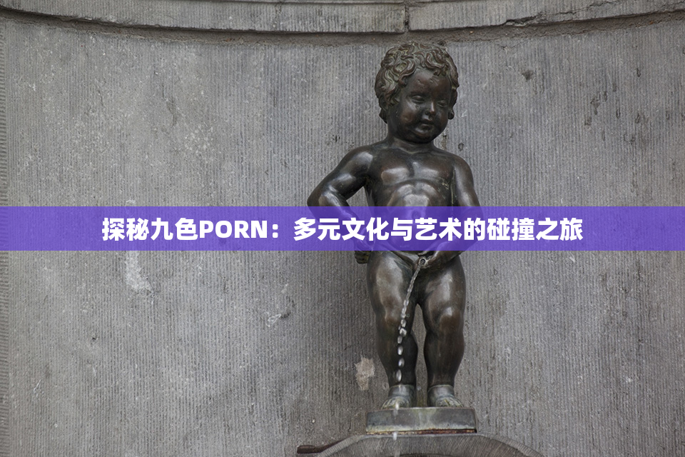 探秘九色PORN：多元文化与艺术的碰撞之旅