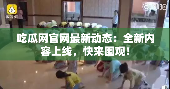 吃瓜网官网最新动态：全新内容上线，快来围观！