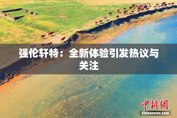 强伦轩特：全新体验引发热议与关注