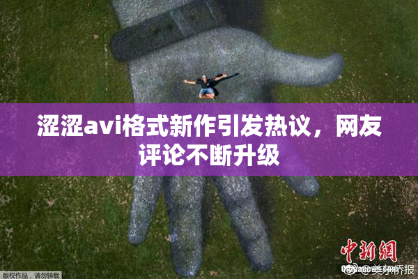涩涩avi格式新作引发热议，网友评论不断升级