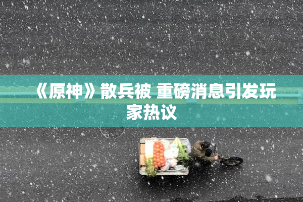 《原神》散兵被 重磅消息引发玩家热议