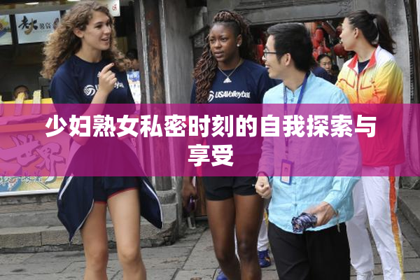 少妇熟女私密时刻的自我探索与享受