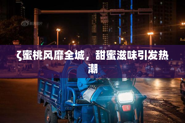ζ蜜桃风靡全城，甜蜜滋味引发热潮