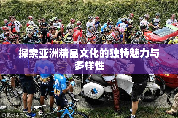 探索亚洲精品文化的独特魅力与多样性
