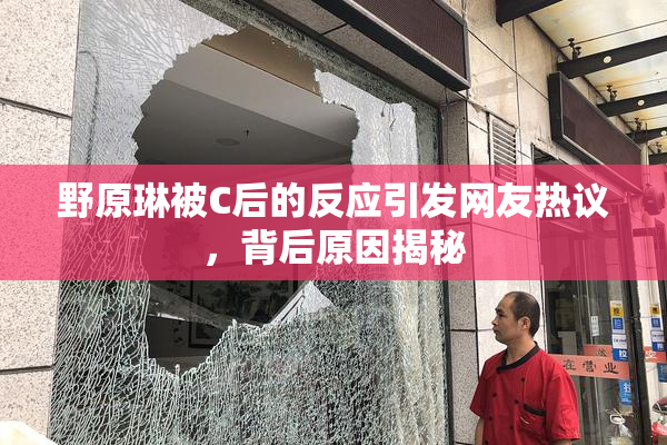 野原琳被C后的反应引发网友热议，背后原因揭秘