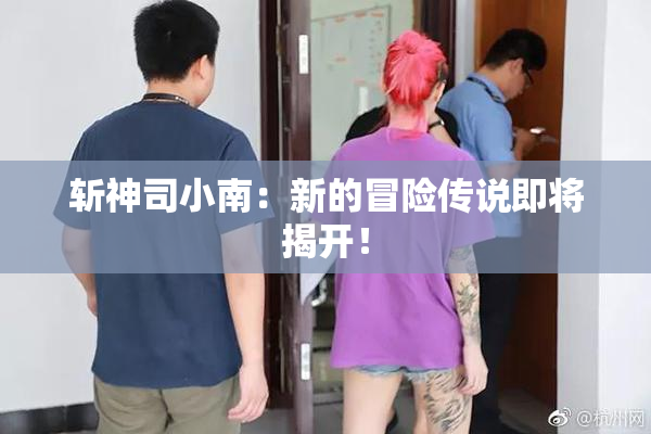斩神司小南：新的冒险传说即将揭开！