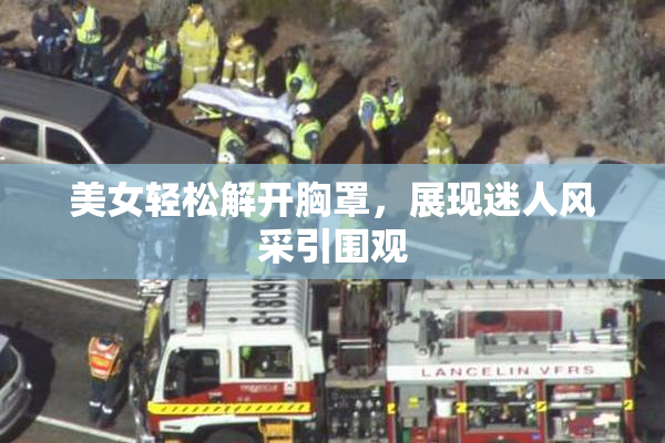 美女轻松解开胸罩，展现迷人风采引围观