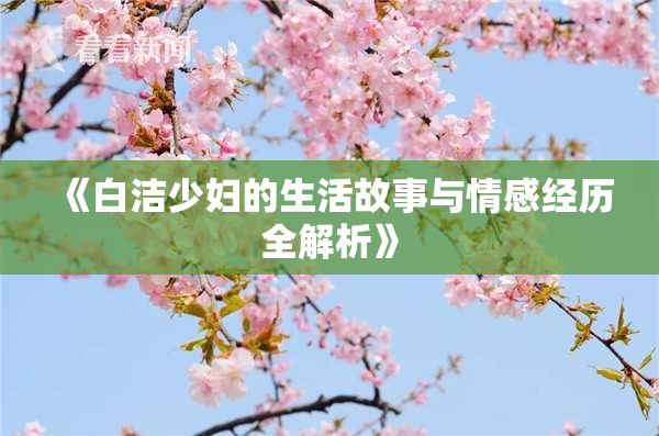 《白洁少妇的生活故事与情感经历全解析》