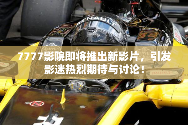 7777影院即将推出新影片，引发影迷热烈期待与讨论！
