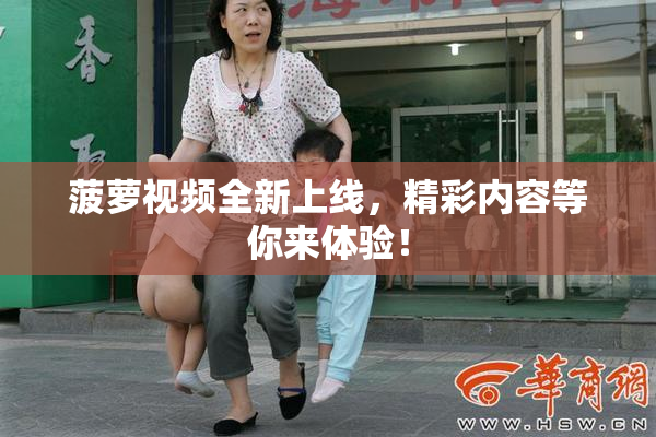 菠萝视频全新上线，精彩内容等你来体验！