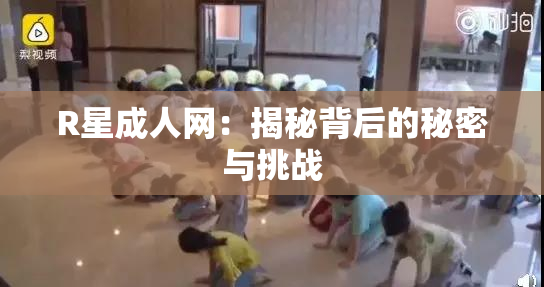 R星成人网：揭秘背后的秘密与挑战