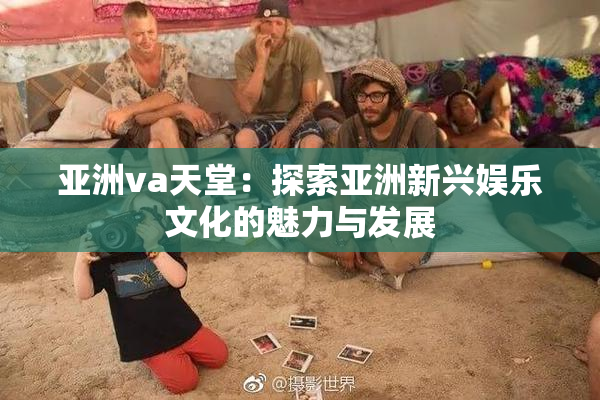 亚洲va天堂：探索亚洲新兴娱乐文化的魅力与发展