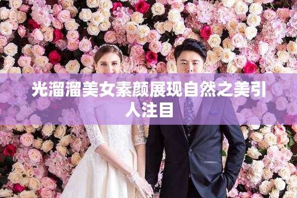 光溜溜美女素颜展现自然之美引人注目