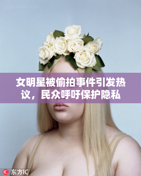 女明星被偷拍事件引发热议，民众呼吁保护隐私
