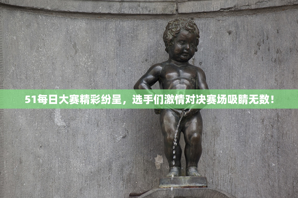 51每日大赛精彩纷呈，选手们激情对决赛场吸睛无数！