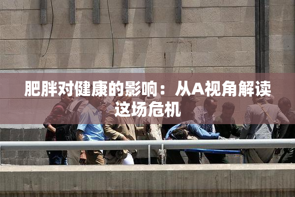 肥胖对健康的影响：从A视角解读这场危机