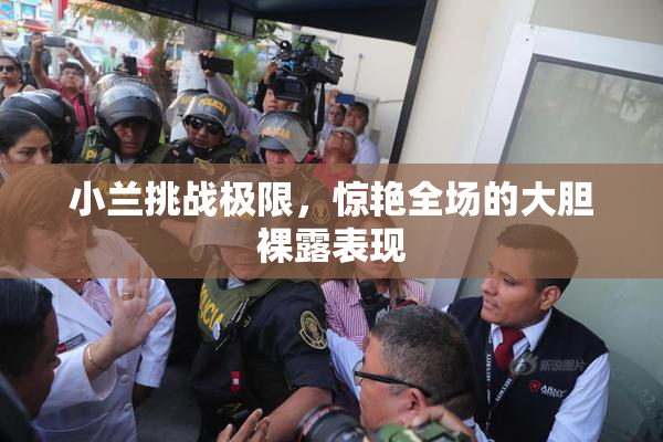 小兰挑战极限，惊艳全场的大胆裸露表现