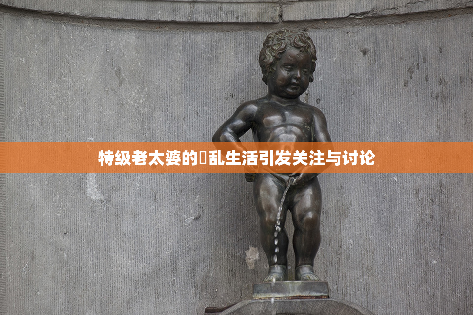 特级老太婆的婬乱生活引发关注与讨论