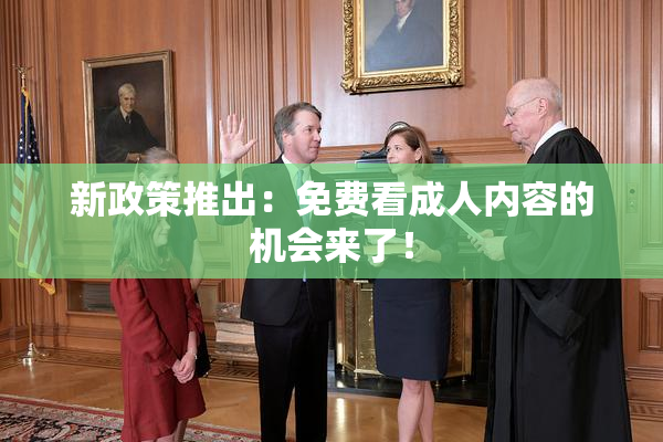新政策推出：免费看成人内容的机会来了！