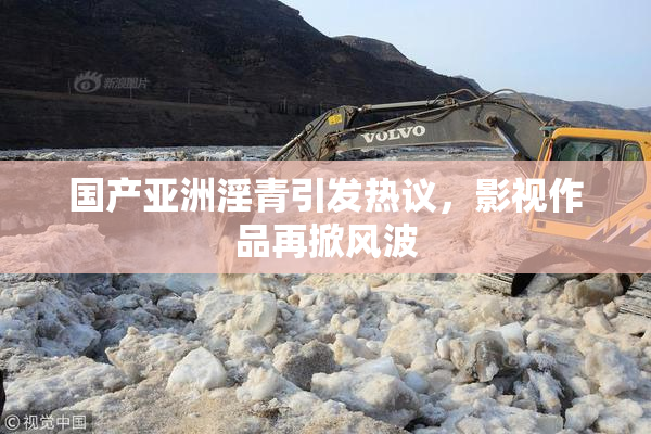国产亚洲淫青引发热议，影视作品再掀风波