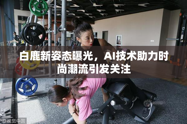 白鹿新姿态曝光，AI技术助力时尚潮流引发关注