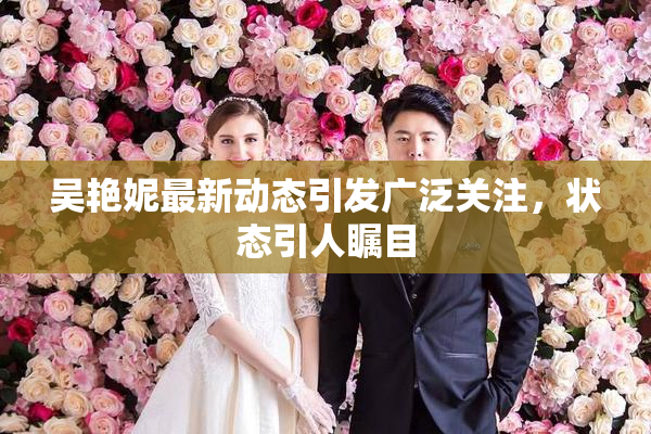 吴艳妮最新动态引发广泛关注，状态引人瞩目