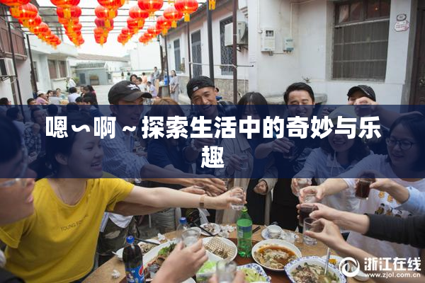 嗯∽啊～探索生活中的奇妙与乐趣