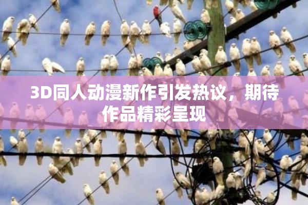 3D同人动漫新作引发热议，期待作品精彩呈现