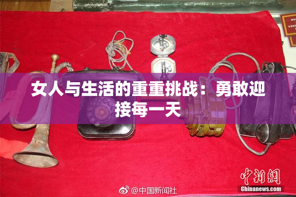 女人与生活的重重挑战：勇敢迎接每一天