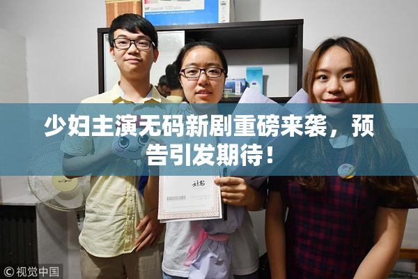 少妇主演无码新剧重磅来袭，预告引发期待！