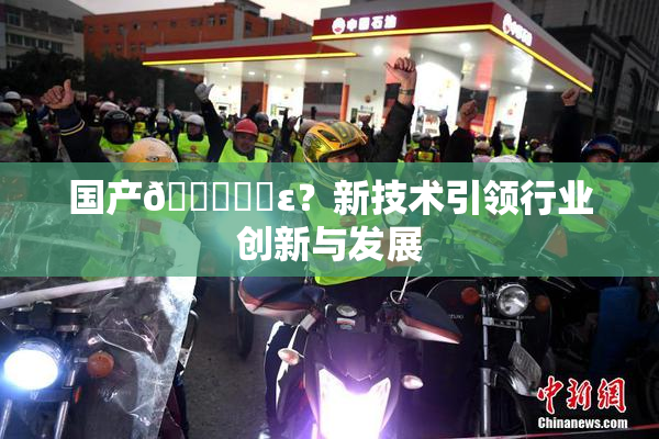 国产🔞❌‌ε？新技术引领行业创新与发展