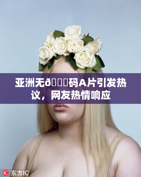 亚洲无🈚码A片引发热议，网友热情响应
