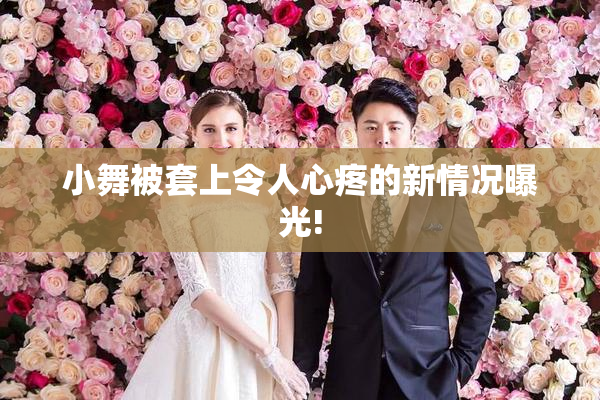 小舞被套上令人心疼的新情况曝光!