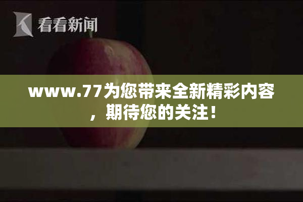 www.77为您带来全新精彩内容，期待您的关注！