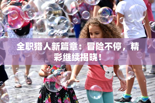 全职猎人新篇章：冒险不停，精彩继续揭晓！