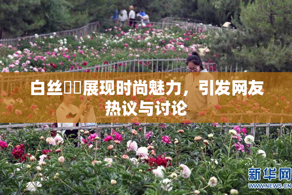 白丝妺妺展现时尚魅力，引发网友热议与讨论