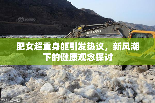 肥女超重身躯引发热议，新风潮下的健康观念探讨