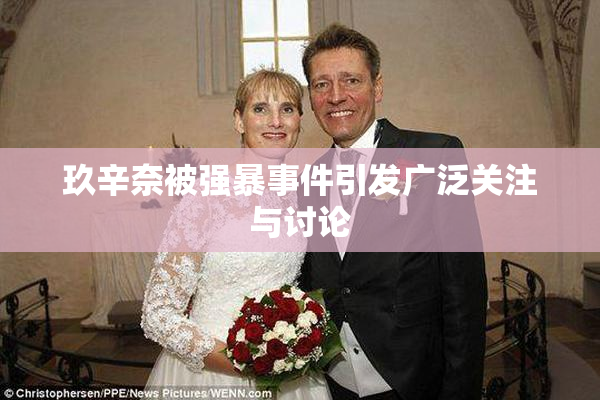 玖辛奈被强暴事件引发广泛关注与讨论